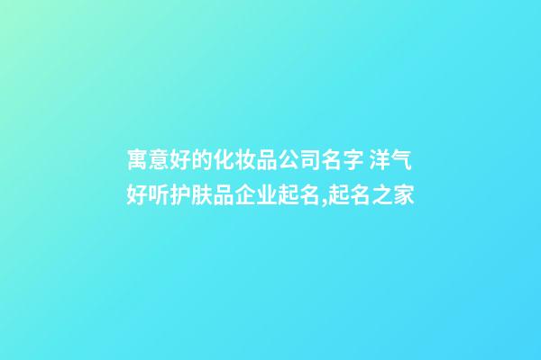 寓意好的化妆品公司名字 洋气好听护肤品企业起名,起名之家-第1张-公司起名-玄机派